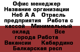 Офис-менеджер › Название организации ­ Неб А.А › Отрасль предприятия ­ Работа с кассой › Минимальный оклад ­ 18 000 - Все города Работа » Вакансии   . Кабардино-Балкарская респ.